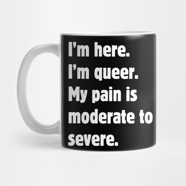 I'm here. I'm queer. My pain is moderate to severe. by Meow Meow Designs